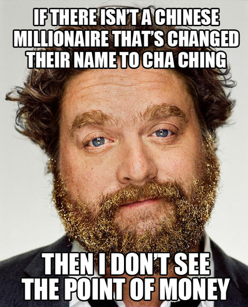 If there isn't a Chinese millionaire that's changed their name to Cha Ching, then I don't see the point of money !