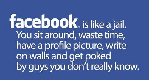 Facebook is like jail, you sit around and waste time, haw a profil picture, write on walls and get poked by guys you don't really know 