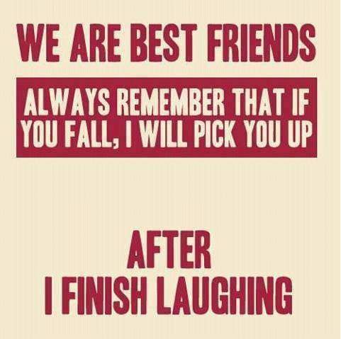 Always remember that if you fall, I will pick you up after I finish laughing