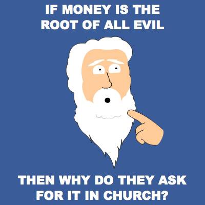 If Money Is The Root Of All Evil Then Why Do They Ask For It In Church ?