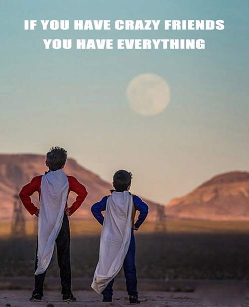 If you have crazy friends you have everything.