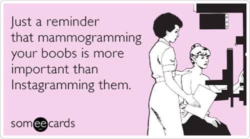 Just a reminder that mammogramming your boobs is more important than Instagramming them.