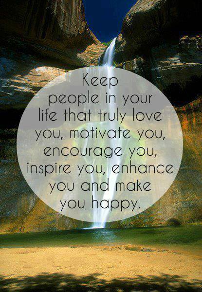 Keep people in your life that truly love you, motivate you, encourage you, inspire you, enhance you and make you happy