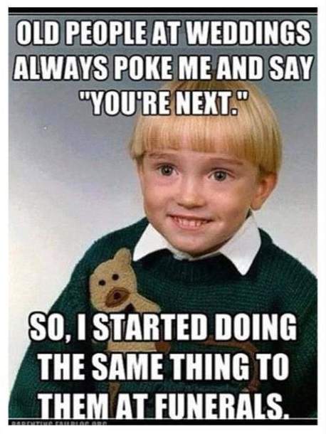 Old people at weddings always poke me and say; You're next.
