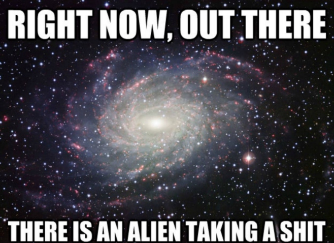 Right now, out there in the universe there is an alien taking a shit 
