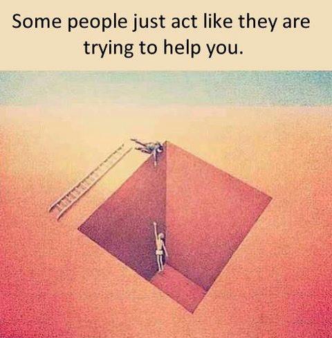 Some people just act like thy are trying to help you 