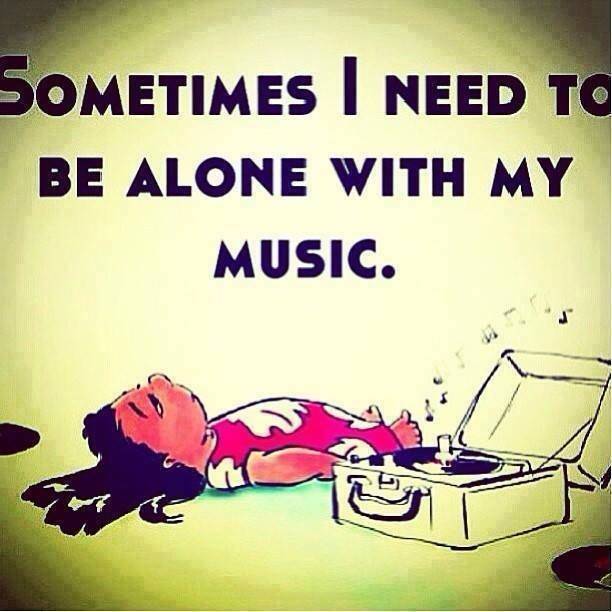 Sometimes I need to be alone with my music
