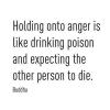 Buddha - Holding onto anger is like drinking poison and expecting the other person to die 