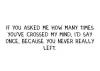 If you asked me how many times you've crossed my mind. I'd say once.