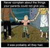 Never complain about the things your parents could not give you