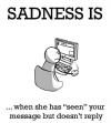 Sadness is when she has seen your message but doesn't reply