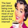 The best part about being over 40 is we did most of our stupid stuff before the internet 